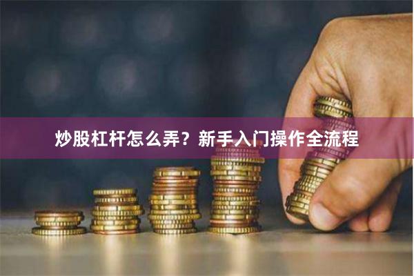 炒股杠杆怎么弄？新手入门操作全流程
