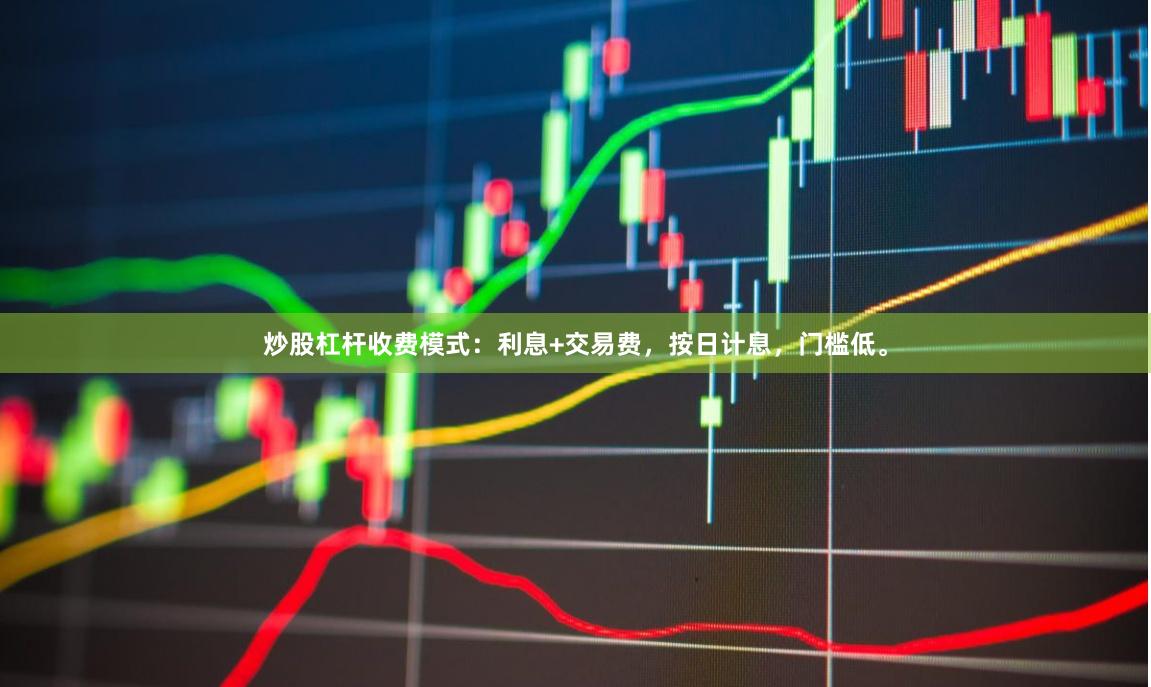 炒股杠杆收费模式：利息+交易费，按日计息，门槛低。