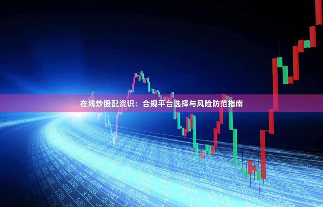 在线炒股配资识：合规平台选择与风险防范指南