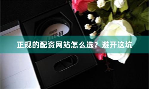 正规的配资网站怎么选？避开这坑