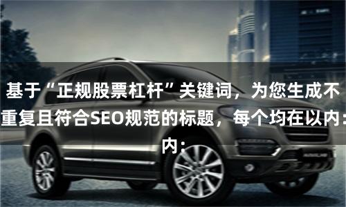 基于“正规股票杠杆”关键词，为您生成不重复且符合SEO规范的标题，每个均在以内：