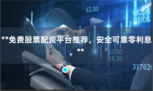 **免费股票配资平台推荐，安全可靠零利息。**