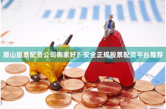 眉山股票配资公司哪家好?安全正规股票配资平台推荐