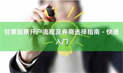 甘肃股票开户流程及券商选择指南 - 快速入门
