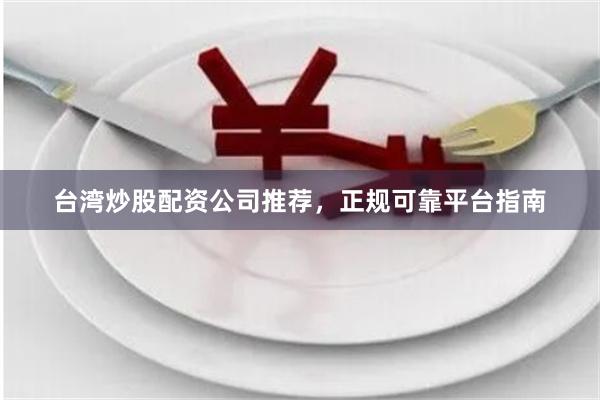 台湾炒股配资公司推荐，正规可靠平台指南