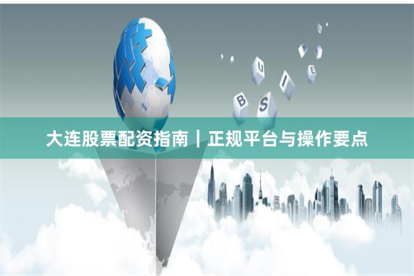 大连股票配资指南｜正规平台与操作要点