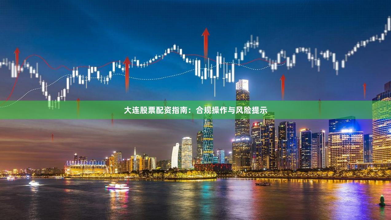 大连股票配资指南:合规操作与风险提示