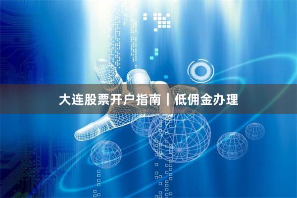 大连股票开户指南｜低佣金办理