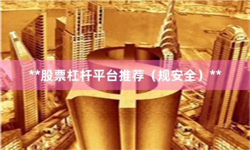 **股票杠杆平台推荐（规安全）**