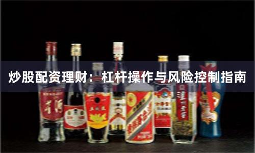 炒股配资理财：杠杆操作与风险控制指南