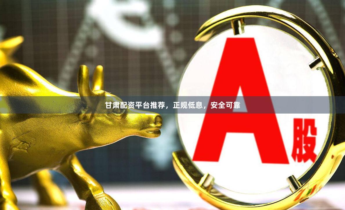 甘肃配资平台推荐，正规低息，安全可靠