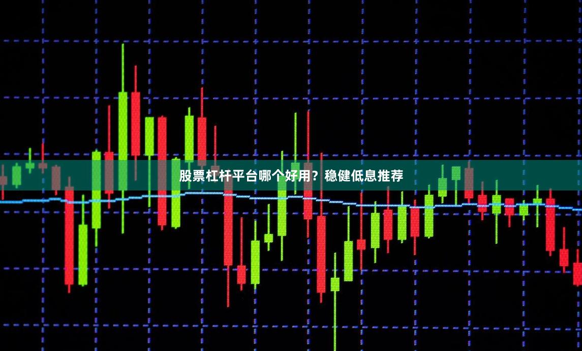 股票杠杆平台哪个好用？稳健低息推荐