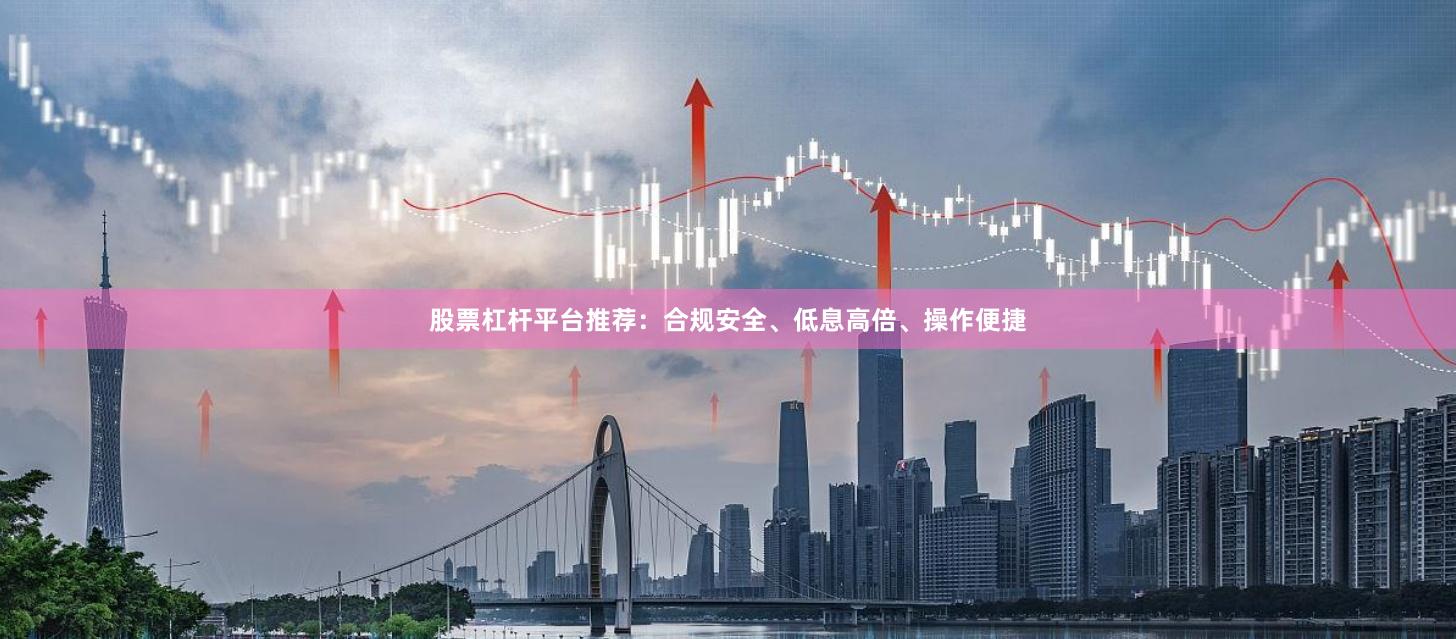 股票杠杆平台推荐：合规安全、低息高倍、操作便捷