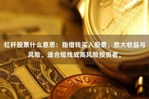 杠杆股票什么意思：指借钱买入股票，放大收益与风险。适合短线或高风险投资者。
