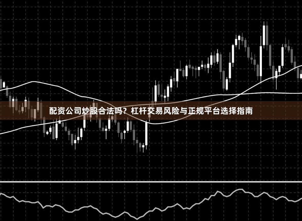配资公司炒股合法吗？杠杆交易风险与正规平台选择指南