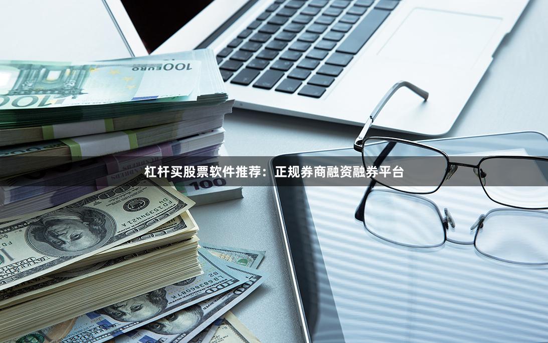 杠杆买股票软件推荐：正规券商融资融券平台