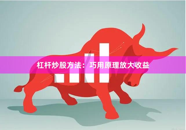 杠杆炒股方法：巧用原理放大收益